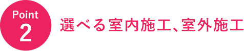 Point2 選べる室内施工、室外施工